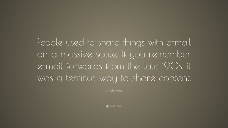 Jonah Peretti Quote: “People used to share things with e-mail on a massive scale. If you remember e-mail forwards from the late ’90s, it was a terrible way to share content.”
