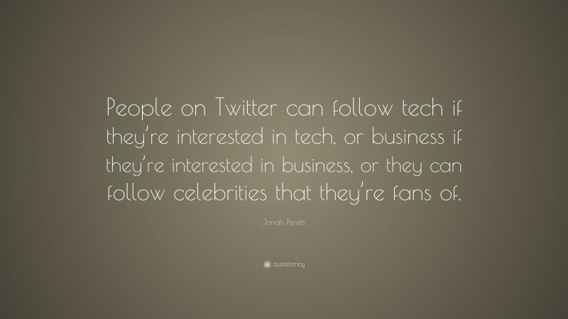 Jonah Peretti Quote: “People on Twitter can follow tech if they’re interested in tech, or business if they’re interested in business, or they can follow celebrities that they’re fans of.”