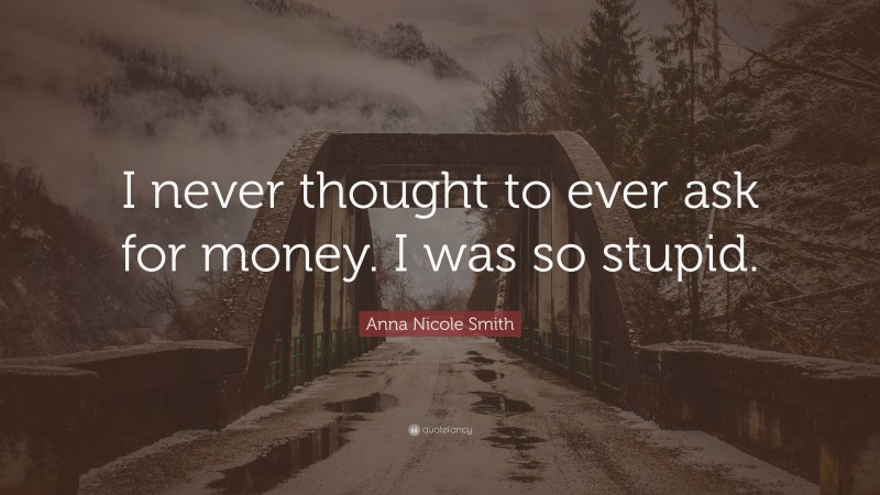 Anna Nicole Smith Quote: “I never thought to ever ask for money. I was so stupid.”