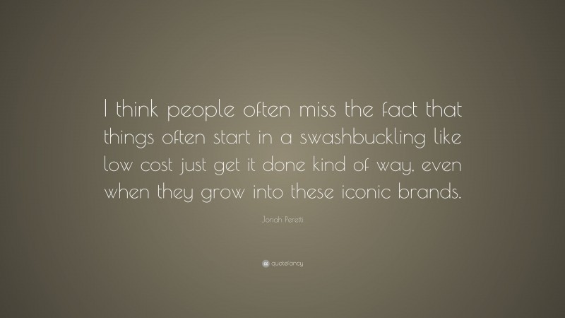 Jonah Peretti Quote: “I think people often miss the fact that things often start in a swashbuckling like low cost just get it done kind of way, even when they grow into these iconic brands.”