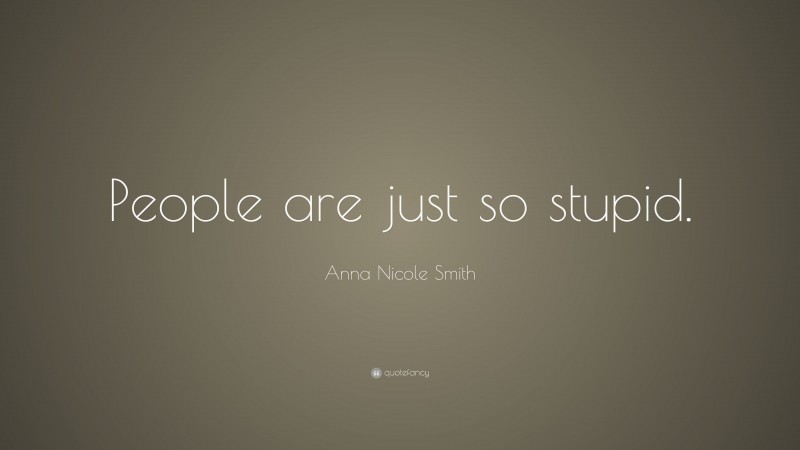 Anna Nicole Smith Quote: “People are just so stupid.”