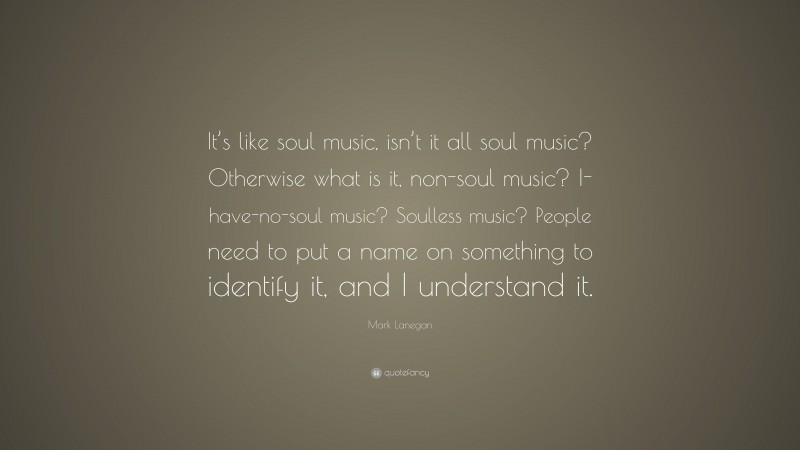 Mark Lanegan Quote: “It’s like soul music, isn’t it all soul music? Otherwise what is it, non-soul music? I-have-no-soul music? Soulless music? People need to put a name on something to identify it, and I understand it.”