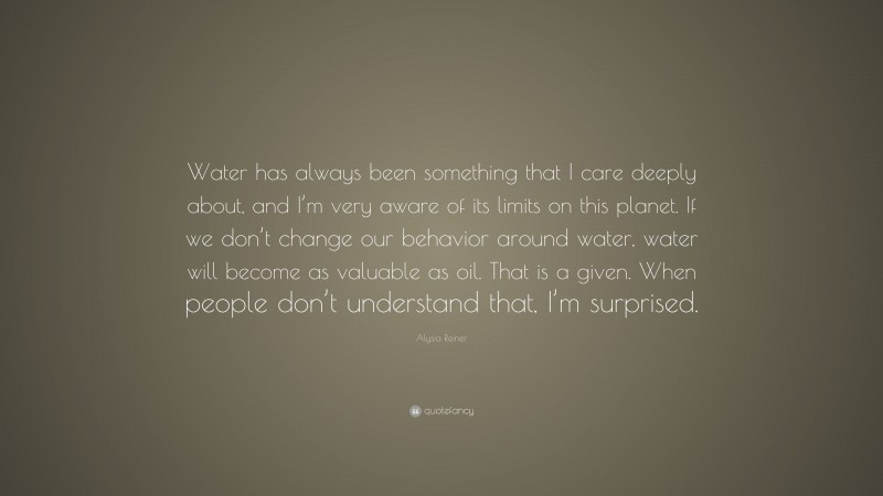 Alysia Reiner Quote: “Water has always been something that I care deeply about, and I’m very aware of its limits on this planet. If we don’t change our behavior around water, water will become as valuable as oil. That is a given. When people don’t understand that, I’m surprised.”