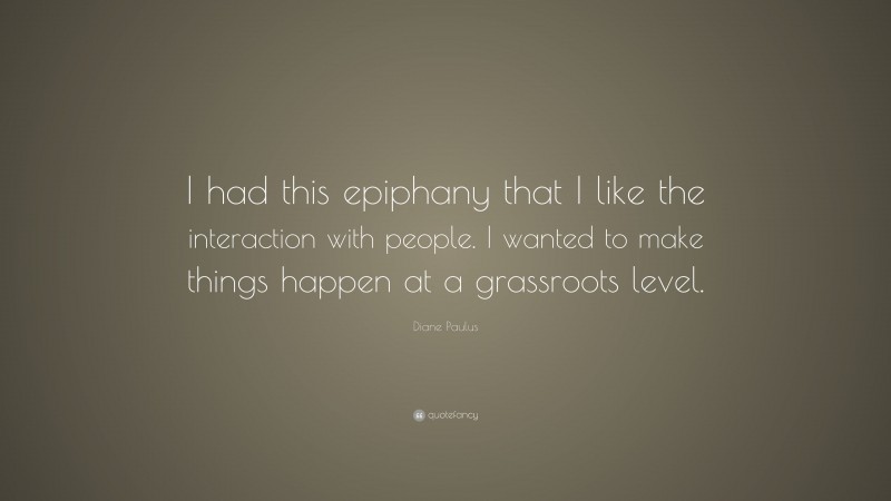 Diane Paulus Quote: “I had this epiphany that I like the interaction with people. I wanted to make things happen at a grassroots level.”