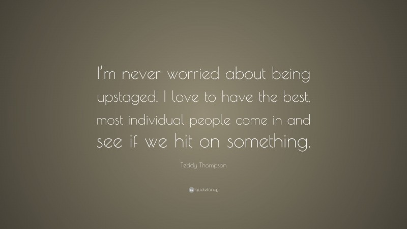 Teddy Thompson Quote: “I’m never worried about being upstaged. I love to have the best, most individual people come in and see if we hit on something.”
