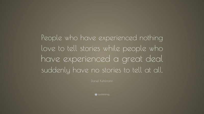 Daniel Kehlmann Quote: “People who have experienced nothing love to tell stories while people who have experienced a great deal suddenly have no stories to tell at all.”
