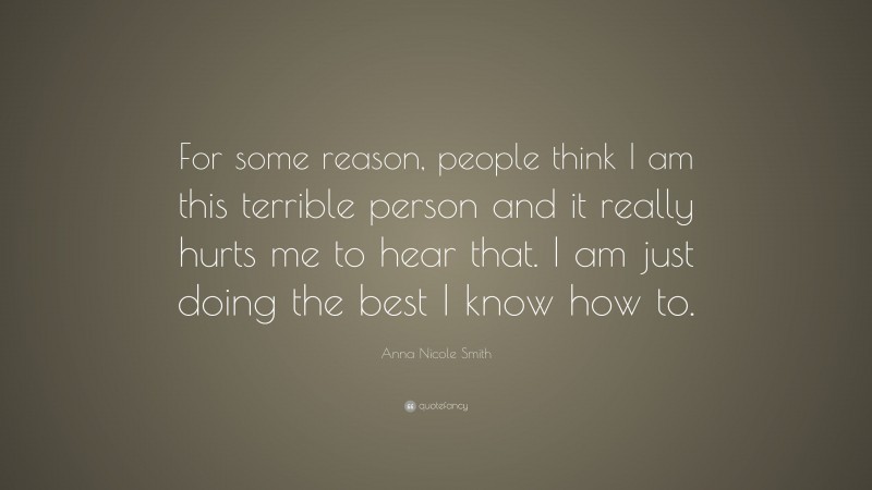 Anna Nicole Smith Quote: “For some reason, people think I am this terrible person and it really hurts me to hear that. I am just doing the best I know how to.”