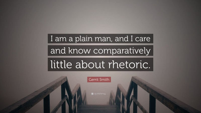 Gerrit Smith Quote: “I am a plain man, and I care and know comparatively little about rhetoric.”