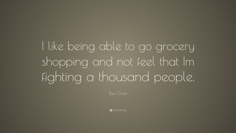 Roz Chast Quote: “I like being able to go grocery shopping and not feel that Im fighting a thousand people.”