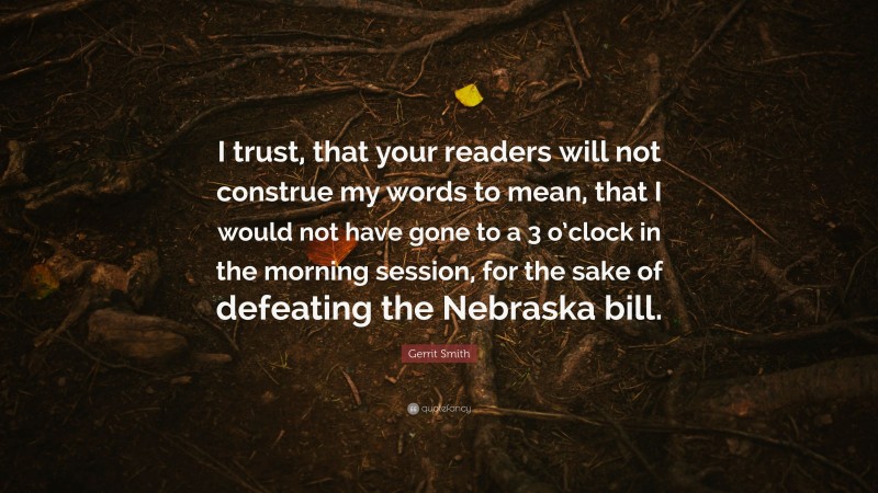 Gerrit Smith Quote: “I trust, that your readers will not construe my words to mean, that I would not have gone to a 3 o’clock in the morning session, for the sake of defeating the Nebraska bill.”