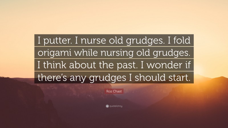 Roz Chast Quote: “I putter. I nurse old grudges. I fold origami while nursing old grudges. I think about the past. I wonder if there’s any grudges I should start.”