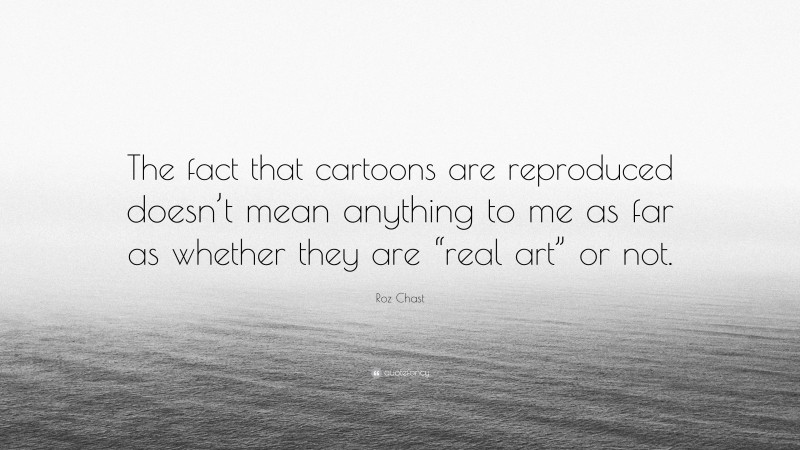 Roz Chast Quote: “The fact that cartoons are reproduced doesn’t mean anything to me as far as whether they are “real art” or not.”