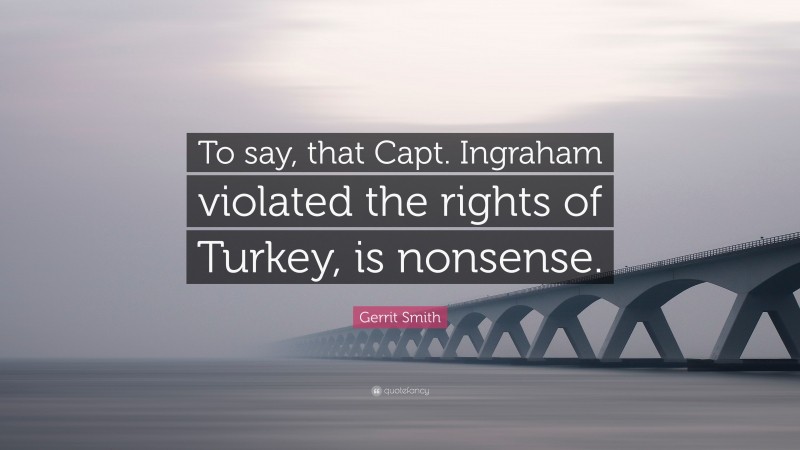 Gerrit Smith Quote: “To say, that Capt. Ingraham violated the rights of Turkey, is nonsense.”