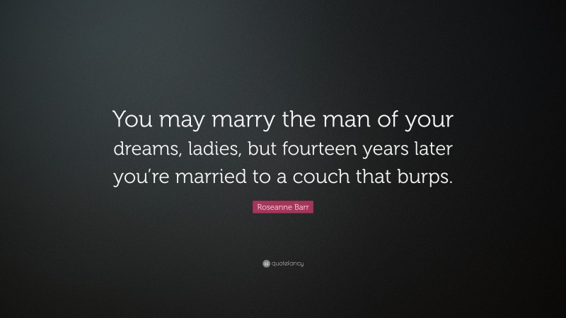 Roseanne Barr Quote: “You may marry the man of your dreams, ladies, but fourteen years later you’re married to a couch that burps.”