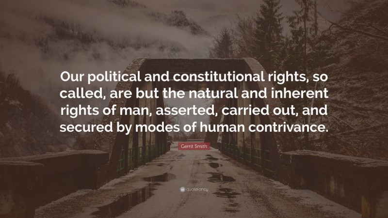 Gerrit Smith Quote: “Our political and constitutional rights, so called, are but the natural and inherent rights of man, asserted, carried out, and secured by modes of human contrivance.”