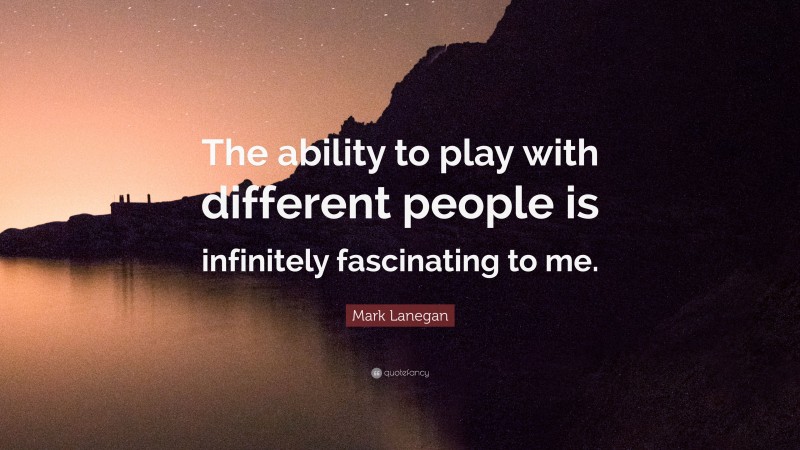 Mark Lanegan Quote: “The ability to play with different people is infinitely fascinating to me.”