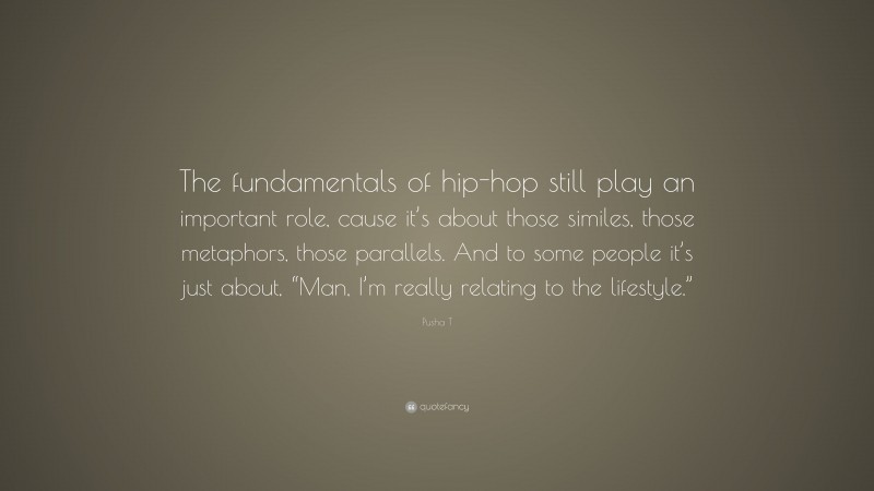 Pusha T Quote: “The fundamentals of hip-hop still play an important role, cause it’s about those similes, those metaphors, those parallels. And to some people it’s just about, “Man, I’m really relating to the lifestyle.””