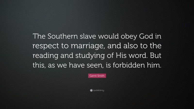 Gerrit Smith Quote: “The Southern slave would obey God in respect to marriage, and also to the reading and studying of His word. But this, as we have seen, is forbidden him.”