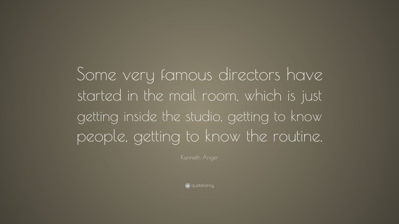 Kenneth Anger Quote: “Some very famous directors have started in the mail room, which is just getting inside the studio, getting to know people, getting to know the routine.”