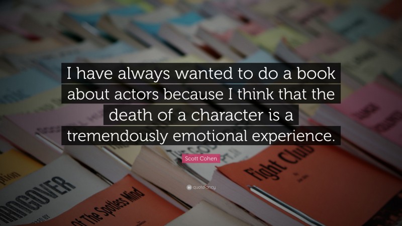 Scott Cohen Quote: “I have always wanted to do a book about actors because I think that the death of a character is a tremendously emotional experience.”