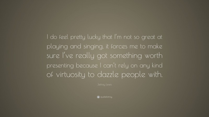 Jeffrey Lewis Quote: “I do feel pretty lucky that I’m not so great at playing and singing, it forces me to make sure I’ve really got something worth presenting because I can’t rely on any kind of virtuosity to dazzle people with.”
