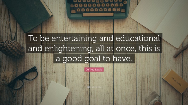 Jeffrey Lewis Quote: “To be entertaining and educational and enlightening, all at once, this is a good goal to have.”
