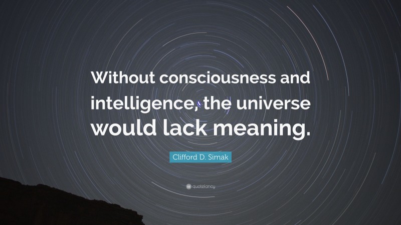 Clifford D. Simak Quote: “Without consciousness and intelligence, the universe would lack meaning.”