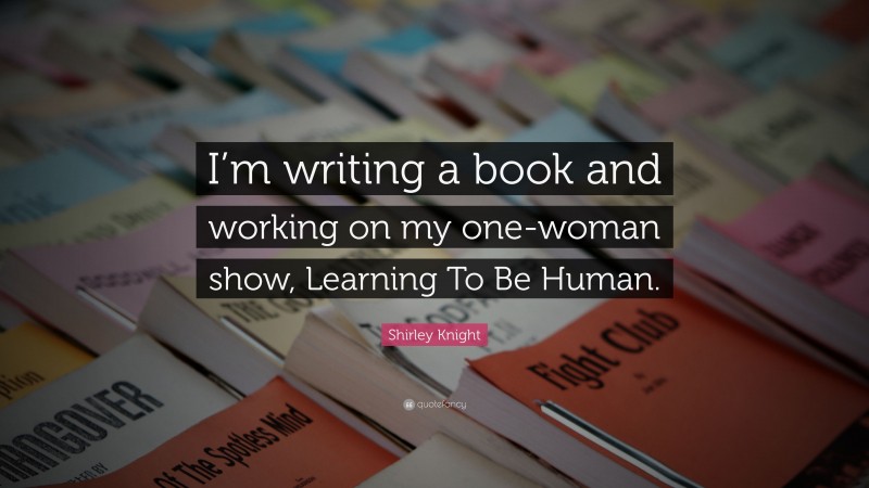 Shirley Knight Quote: “I’m writing a book and working on my one-woman show, Learning To Be Human.”