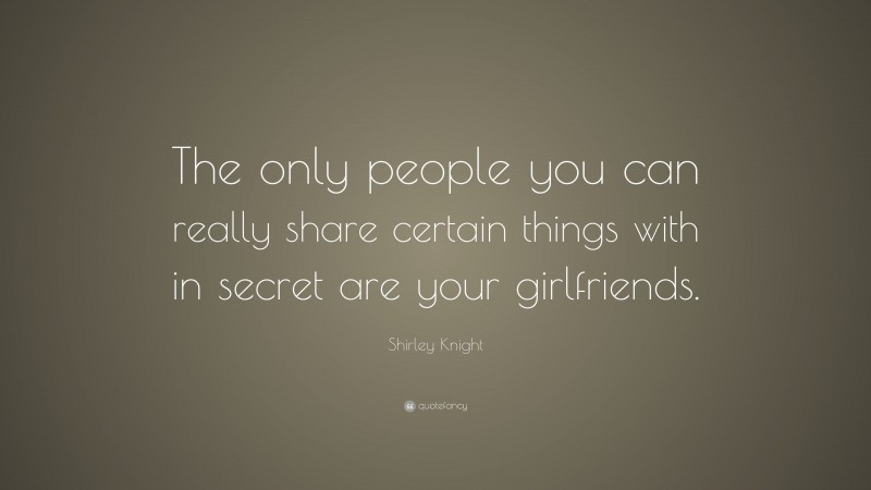 Shirley Knight Quote: “The only people you can really share certain things with in secret are your girlfriends.”