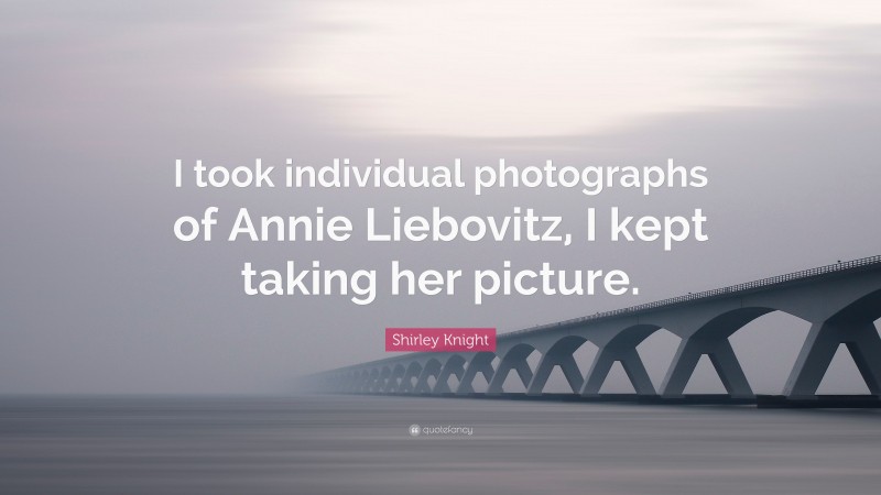 Shirley Knight Quote: “I took individual photographs of Annie Liebovitz, I kept taking her picture.”