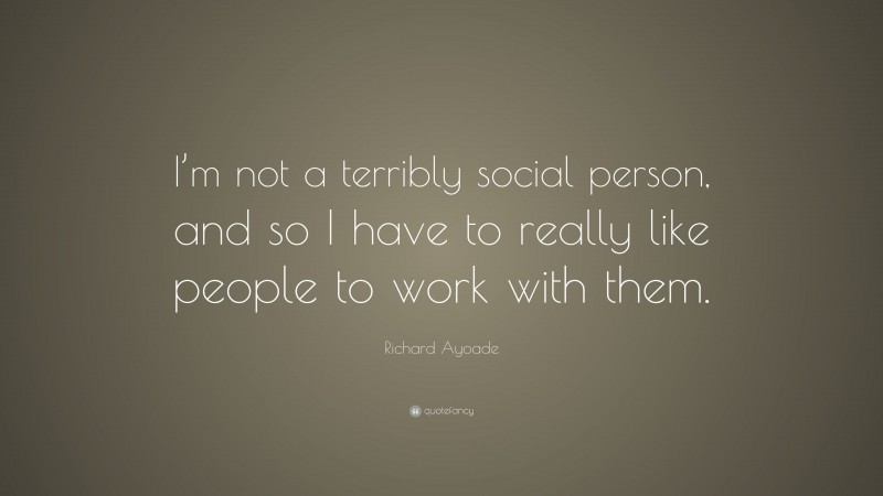 Richard Ayoade Quote: “I’m not a terribly social person, and so I have to really like people to work with them.”