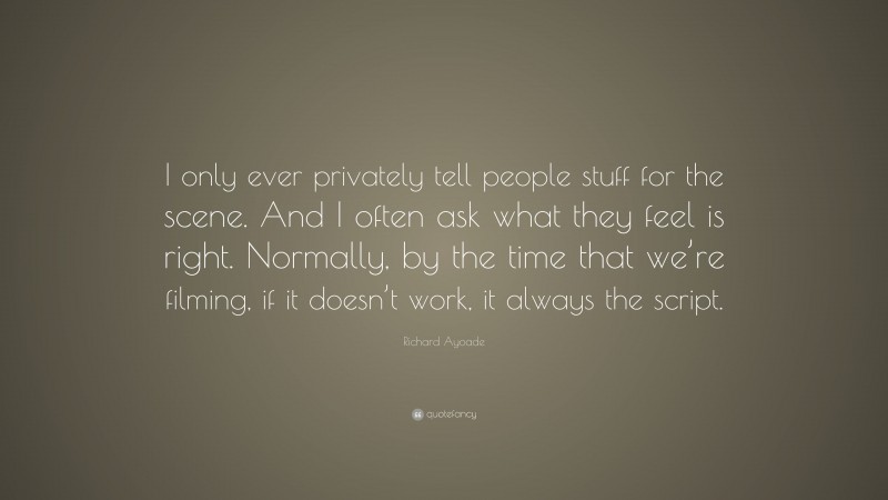 Richard Ayoade Quote: “I only ever privately tell people stuff for the scene. And I often ask what they feel is right. Normally, by the time that we’re filming, if it doesn’t work, it always the script.”