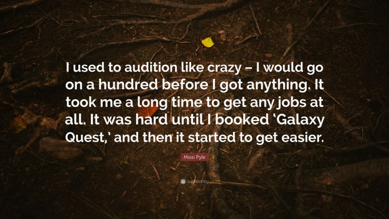 Missi Pyle Quote: “I used to audition like crazy – I would go on a hundred before I got anything. It took me a long time to get any jobs at all. It was hard until I booked ‘Galaxy Quest,’ and then it started to get easier.”