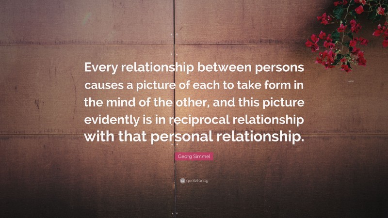 Georg Simmel Quote: “Every relationship between persons causes a picture of each to take form in the mind of the other, and this picture evidently is in reciprocal relationship with that personal relationship.”