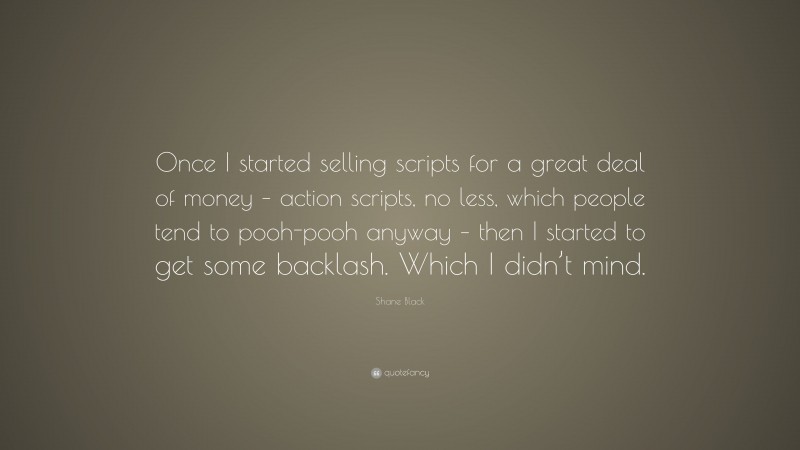 Shane Black Quote: “Once I started selling scripts for a great deal of money – action scripts, no less, which people tend to pooh-pooh anyway – then I started to get some backlash. Which I didn’t mind.”