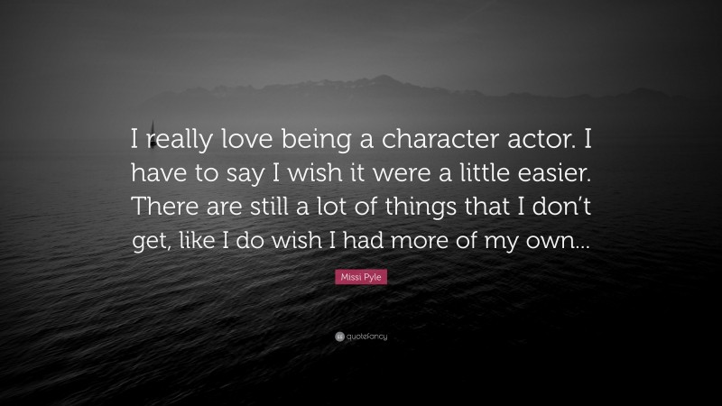 Missi Pyle Quote: “I really love being a character actor. I have to say I wish it were a little easier. There are still a lot of things that I don’t get, like I do wish I had more of my own...”