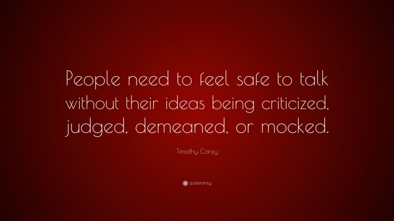 Timothy Carey Quote: “People need to feel safe to talk without their ideas being criticized, judged, demeaned, or mocked.”