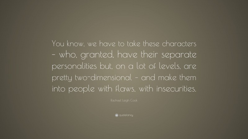 Rachael Leigh Cook Quote: “You know, we have to take these characters – who, granted, have their separate personalities but, on a lot of levels, are pretty two-dimensional – and make them into people with flaws, with insecurities.”