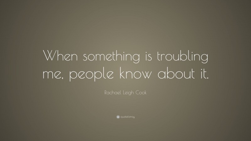 Rachael Leigh Cook Quote: “When something is troubling me, people know about it.”