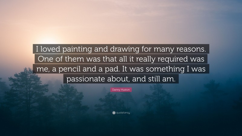 Danny Huston Quote: “I loved painting and drawing for many reasons. One of them was that all it really required was me, a pencil and a pad. It was something I was passionate about, and still am.”