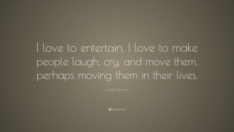 Corbin Bernsen Quote: “I love to entertain, I love to make people laugh, cry, and move them, perhaps moving them in their lives.”