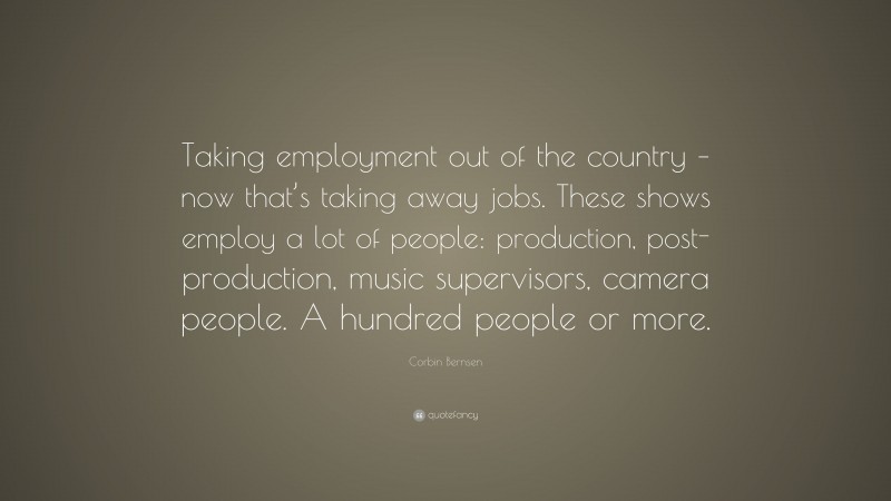 Corbin Bernsen Quote: “Taking employment out of the country – now that’s taking away jobs. These shows employ a lot of people: production, post-production, music supervisors, camera people. A hundred people or more.”