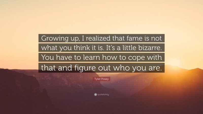 Tyler Posey Quote: “Growing up, I realized that fame is not what you think it is. It’s a little bizarre. You have to learn how to cope with that and figure out who you are.”