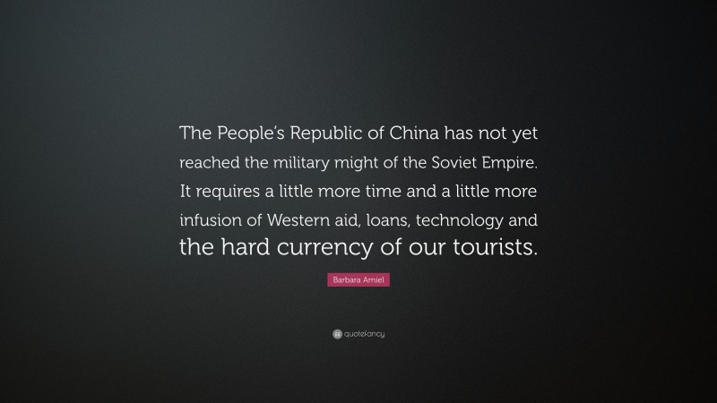 Barbara Amiel Quote: “The People’s Republic of China has not yet reached the military might of the Soviet Empire. It requires a little more time and a little more infusion of Western aid, loans, technology and the hard currency of our tourists.”