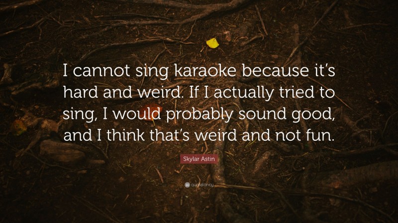 Skylar Astin Quote: “I cannot sing karaoke because it’s hard and weird. If I actually tried to sing, I would probably sound good, and I think that’s weird and not fun.”