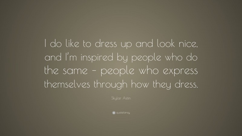 Skylar Astin Quote: “I do like to dress up and look nice, and I’m inspired by people who do the same – people who express themselves through how they dress.”