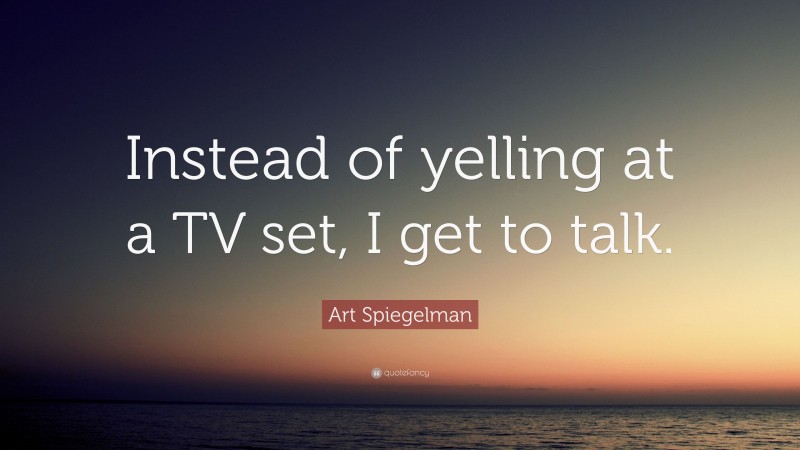 Art Spiegelman Quote: “Instead of yelling at a TV set, I get to talk.”