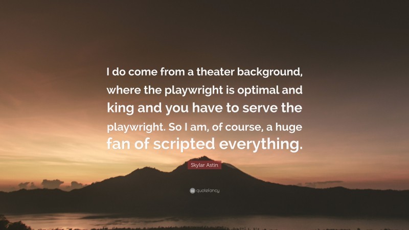 Skylar Astin Quote: “I do come from a theater background, where the playwright is optimal and king and you have to serve the playwright. So I am, of course, a huge fan of scripted everything.”