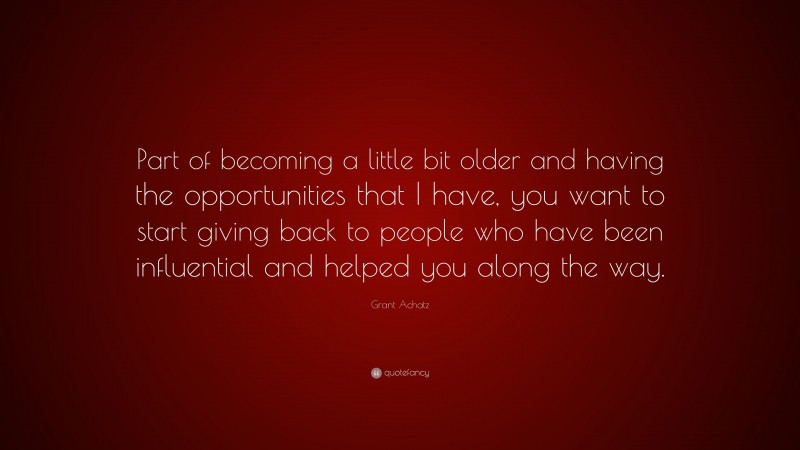 Grant Achatz Quote: “Part of becoming a little bit older and having the opportunities that I have, you want to start giving back to people who have been influential and helped you along the way.”