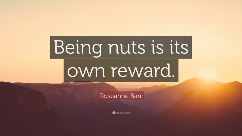 Roseanne Barr Quote: “Being nuts is its own reward.”